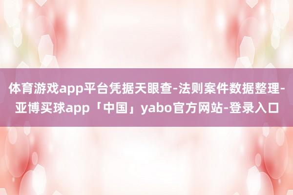 体育游戏app平台凭据天眼查-法则案件数据整理-亚博买球app「中国」yabo官方网站-登录入口