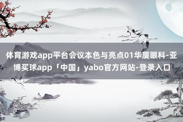 体育游戏app平台会议本色与亮点01华厦眼科-亚博买球app「中国」yabo官方网站-登录入口