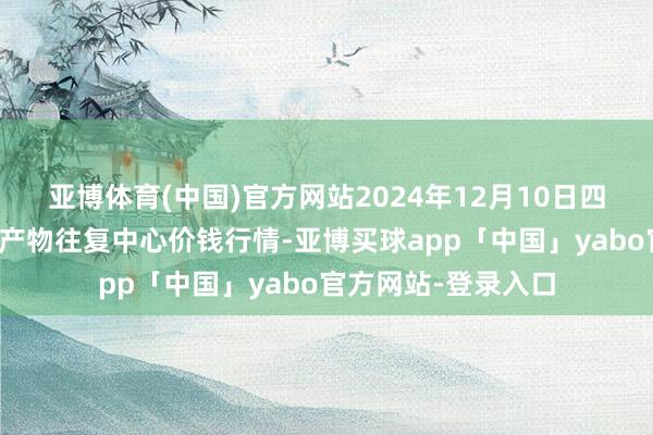 亚博体育(中国)官方网站2024年12月10日四川广安市邻水县农产物往复中心价钱行情-亚博买球app「中国」yabo官方网站-登录入口