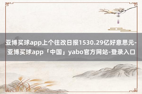 亚博买球app上个往改日报1530.29亿好意思元-亚博买球app「中国」yabo官方网站-登录入口