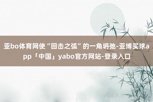 亚bo体育网使“回击之弧”的一角坍弛-亚博买球app「中国」yabo官方网站-登录入口