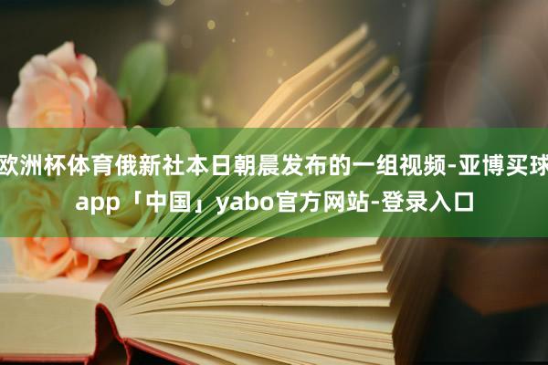欧洲杯体育俄新社本日朝晨发布的一组视频-亚博买球app「中国」yabo官方网站-登录入口
