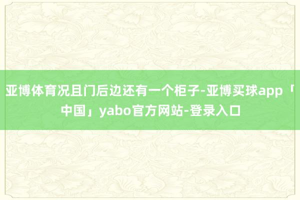 亚博体育况且门后边还有一个柜子-亚博买球app「中国」yabo官方网站-登录入口