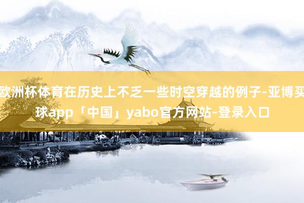欧洲杯体育在历史上不乏一些时空穿越的例子-亚博买球app「中国」yabo官方网站-登录入口