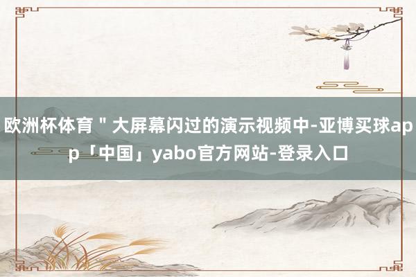 欧洲杯体育＂大屏幕闪过的演示视频中-亚博买球app「中国」yabo官方网站-登录入口