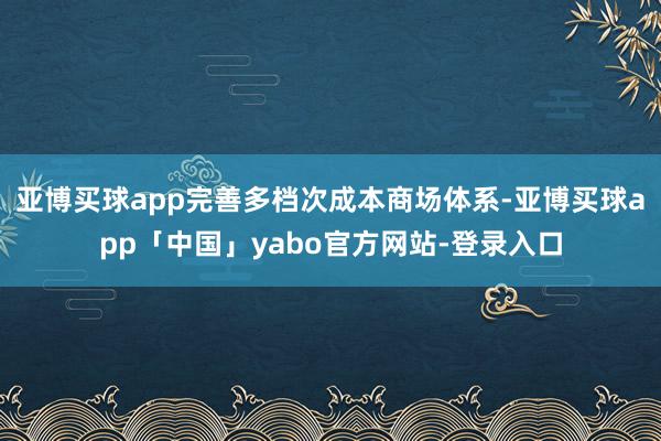 亚博买球app完善多档次成本商场体系-亚博买球app「中国」yabo官方网站-登录入口