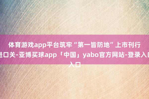 体育游戏app平台　　筑牢“第一皆防地”　　上市刊行进口关-亚博买球app「中国」yabo官方网站-登录入口
