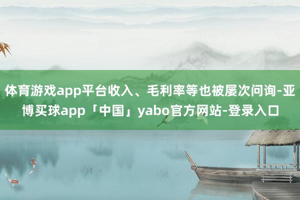 体育游戏app平台收入、毛利率等也被屡次问询-亚博买球app「中国」yabo官方网站-登录入口