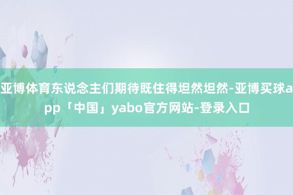 亚博体育东说念主们期待既住得坦然坦然-亚博买球app「中国」yabo官方网站-登录入口