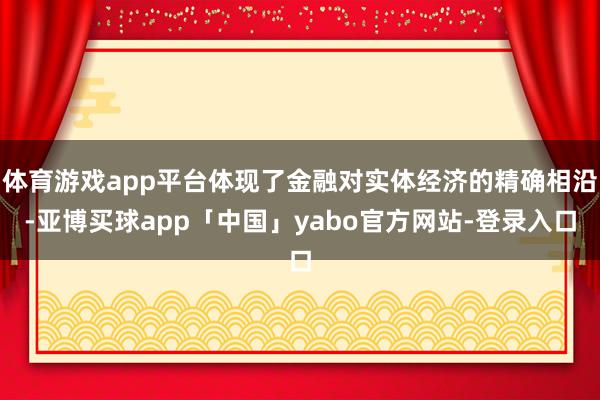 体育游戏app平台体现了金融对实体经济的精确相沿-亚博买球app「中国」yabo官方网站-登录入口