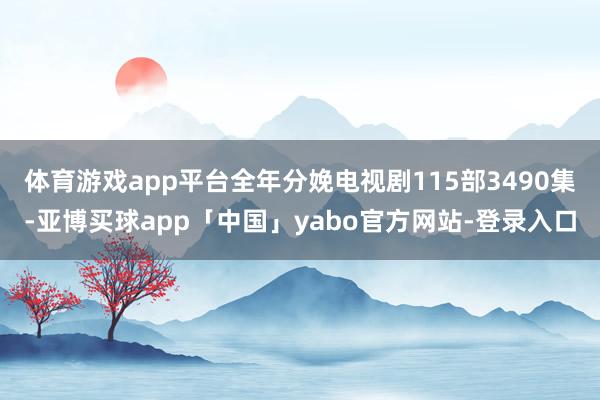 体育游戏app平台全年分娩电视剧115部3490集-亚博买球app「中国」yabo官方网站-登录入口