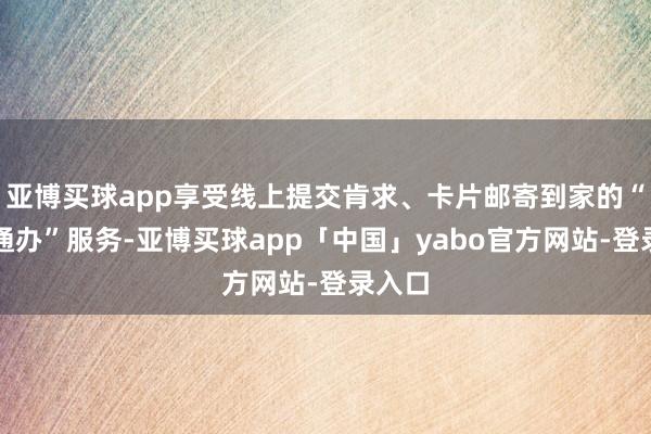 亚博买球app享受线上提交肯求、卡片邮寄到家的“跨省通办”服务-亚博买球app「中国」yabo官方网站-登录入口