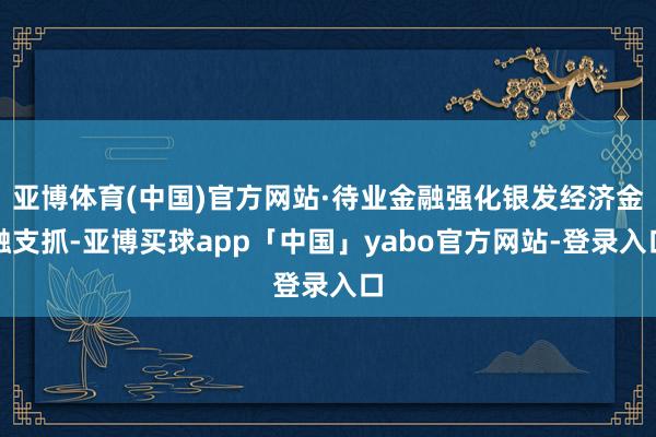 亚博体育(中国)官方网站·待业金融强化银发经济金融支抓-亚博买球app「中国」yabo官方网站-登录入口