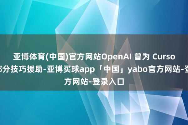 亚博体育(中国)官方网站OpenAI 曾为 Cursor 提供部分技巧援助-亚博买球app「中国」yabo官方网站-登录入口