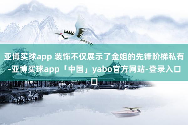 亚博买球app 装饰不仅展示了金姐的先锋阶梯私有-亚博买球app「中国」yabo官方网站-登录入口