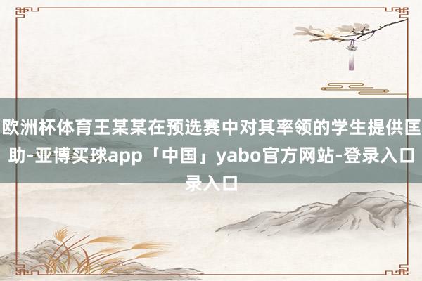 欧洲杯体育王某某在预选赛中对其率领的学生提供匡助-亚博买球app「中国」yabo官方网站-登录入口