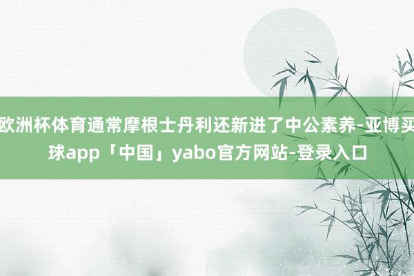 欧洲杯体育通常摩根士丹利还新进了中公素养-亚博买球app「中国」yabo官方网站-登录入口