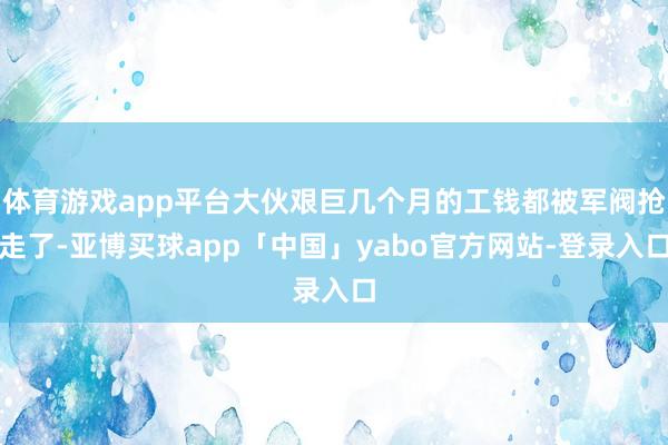 体育游戏app平台大伙艰巨几个月的工钱都被军阀抢走了-亚博买球app「中国」yabo官方网站-登录入口