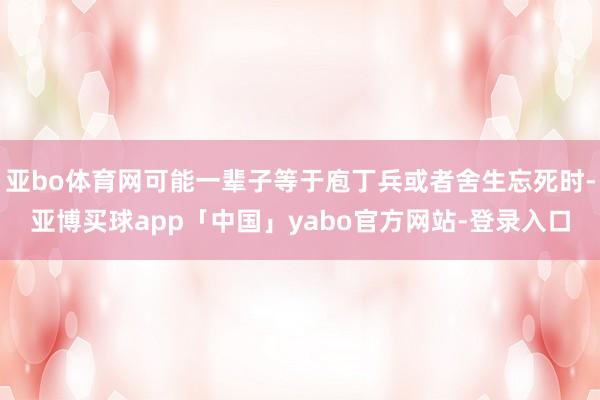 亚bo体育网可能一辈子等于庖丁兵或者舍生忘死时-亚博买球app「中国」yabo官方网站-登录入口