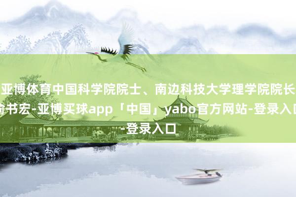 亚博体育中国科学院院士、南边科技大学理学院院长俞书宏-亚博买球app「中国」yabo官方网站-登录入口