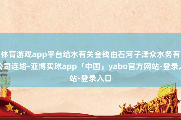体育游戏app平台给水有关金钱由石河子泽众水务有限公司连络-亚博买球app「中国」yabo官方网站-登录入口