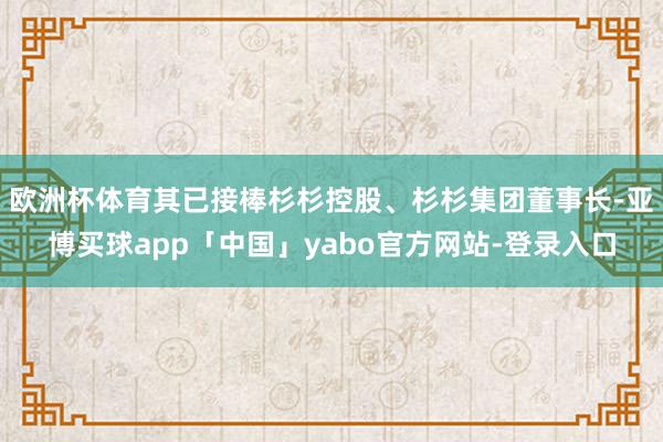 欧洲杯体育其已接棒杉杉控股、杉杉集团董事长-亚博买球app「中国」yabo官方网站-登录入口