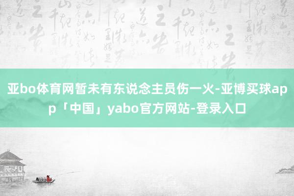亚bo体育网暂未有东说念主员伤一火-亚博买球app「中国」yabo官方网站-登录入口