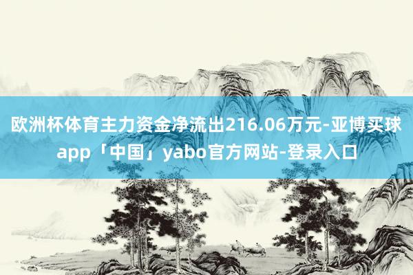欧洲杯体育主力资金净流出216.06万元-亚博买球app「中国」yabo官方网站-登录入口