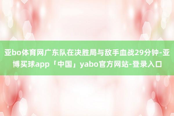 亚bo体育网广东队在决胜局与敌手血战29分钟-亚博买球app「中国」yabo官方网站-登录入口