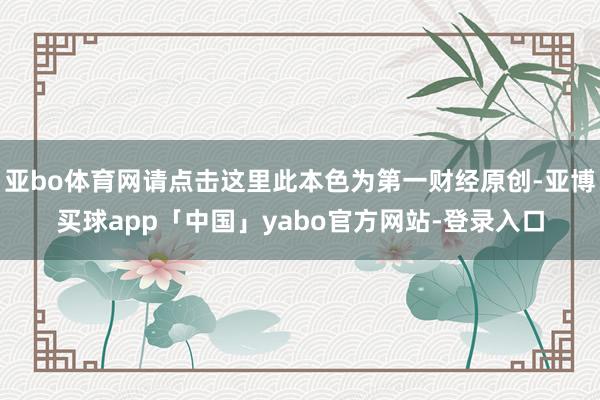 亚bo体育网请点击这里此本色为第一财经原创-亚博买球app「中国」yabo官方网站-登录入口