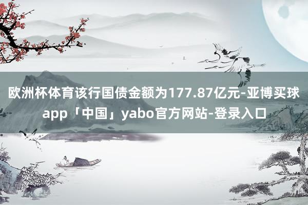 欧洲杯体育该行国债金额为177.87亿元-亚博买球app「中国」yabo官方网站-登录入口
