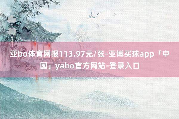 亚bo体育网报113.97元/张-亚博买球app「中国」yabo官方网站-登录入口