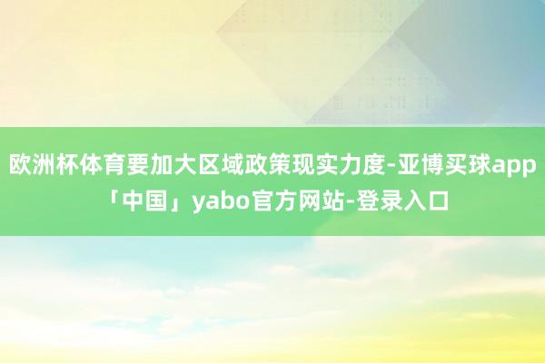 欧洲杯体育要加大区域政策现实力度-亚博买球app「中国」yabo官方网站-登录入口