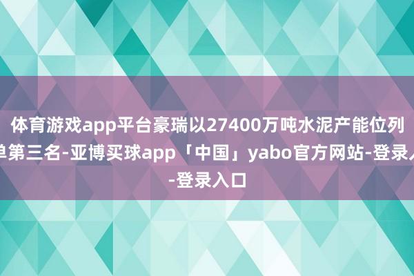 体育游戏app平台豪瑞以27400万吨水泥产能位列榜单第三名-亚博买球app「中国」yabo官方网站-登录入口