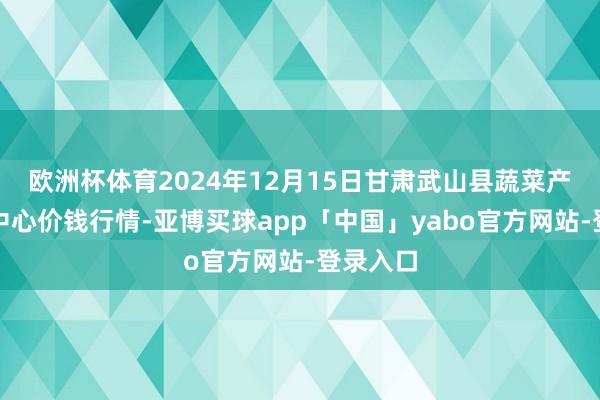 欧洲杯体育2024年12月15日甘肃武山县蔬菜产业发展中心价钱行情-亚博买球app「中国」yabo官方网站-登录入口