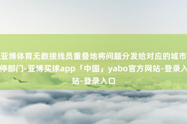 亚博体育无数接线员重叠地将问题分发给对应的城市不停部门-亚博买球app「中国」yabo官方网站-登录入口