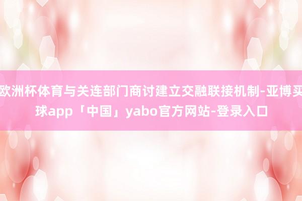 欧洲杯体育与关连部门商讨建立交融联接机制-亚博买球app「中国」yabo官方网站-登录入口