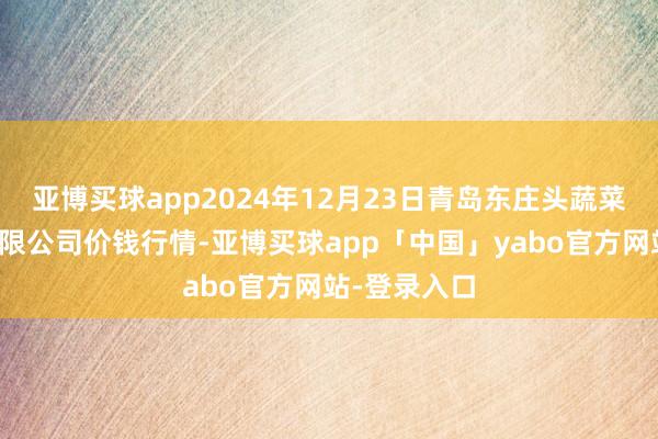 亚博买球app2024年12月23日青岛东庄头蔬菜批发阛阓有限公司价钱行情-亚博买球app「中国」yabo官方网站-登录入口