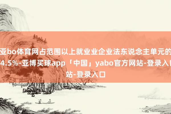亚bo体育网占范围以上就业业企业法东说念主单元的24.5%-亚博买球app「中国」yabo官方网站-登录入口