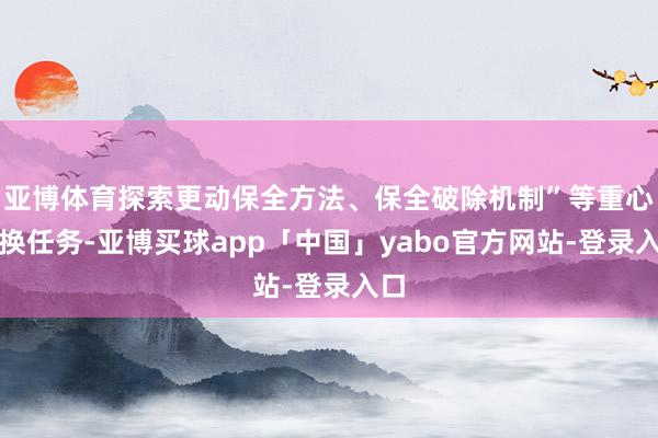 亚博体育探索更动保全方法、保全破除机制”等重心转换任务-亚博买球app「中国」yabo官方网站-登录入口