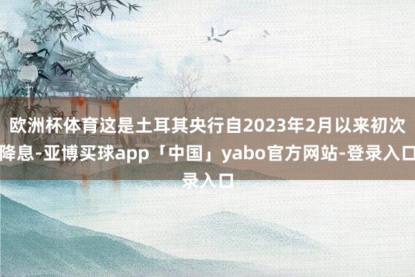 欧洲杯体育这是土耳其央行自2023年2月以来初次降息-亚博买球app「中国」yabo官方网站-登录入口