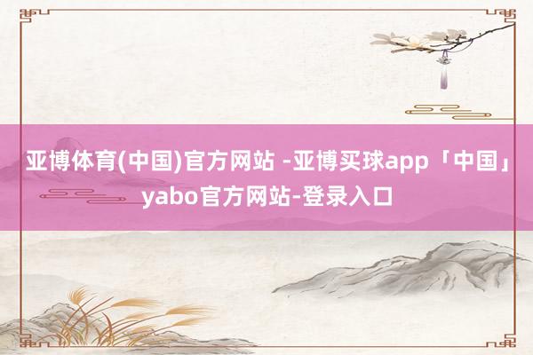 亚博体育(中国)官方网站 -亚博买球app「中国」yabo官方网站-登录入口