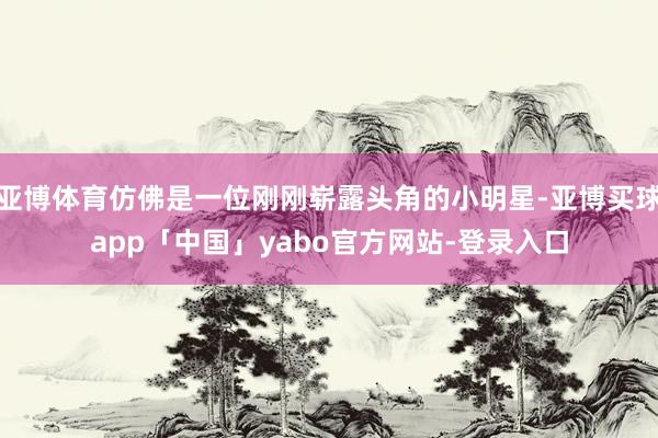 亚博体育仿佛是一位刚刚崭露头角的小明星-亚博买球app「中国」yabo官方网站-登录入口