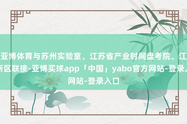 亚博体育与苏州实验室、江苏省产业时间盘考院、江北新区联接-亚博买球app「中国」yabo官方网站-登录入口