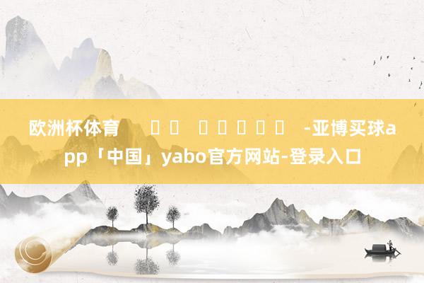 欧洲杯体育      		  					  -亚博买球app「中国」yabo官方网站-登录入口