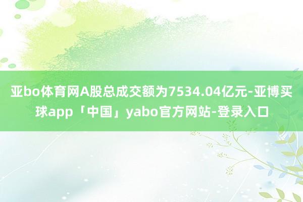 亚bo体育网A股总成交额为7534.04亿元-亚博买球app「中国」yabo官方网站-登录入口