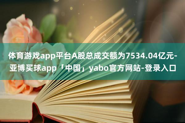 体育游戏app平台A股总成交额为7534.04亿元-亚博买球app「中国」yabo官方网站-登录入口