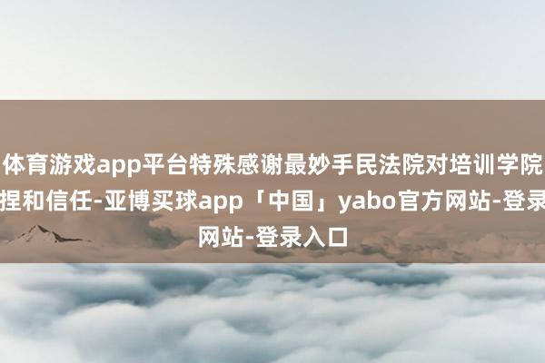 体育游戏app平台特殊感谢最妙手民法院对培训学院的撑捏和信任-亚博买球app「中国」yabo官方网站-登录入口