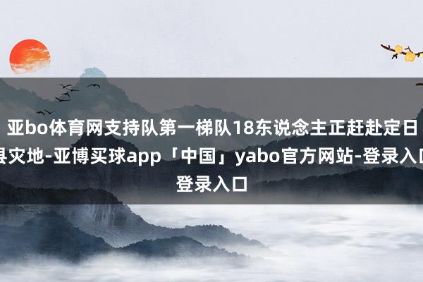 亚bo体育网支持队第一梯队18东说念主正赶赴定日县灾地-亚博买球app「中国」yabo官方网站-登录入口