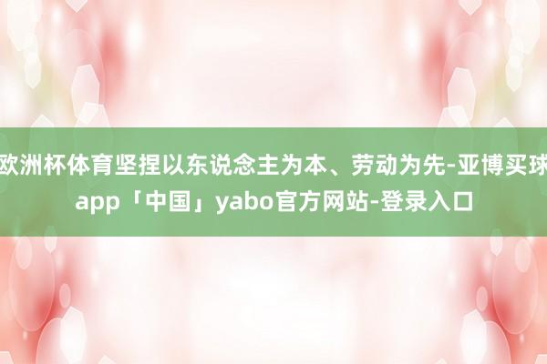 欧洲杯体育坚捏以东说念主为本、劳动为先-亚博买球app「中国」yabo官方网站-登录入口